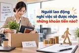 Người lao động nghỉ việc sẽ được nhận những khoản tiền nào?