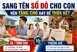 Sang tên Sổ đỏ cho con: Nên tặng cho ngay hay để thừa kế?