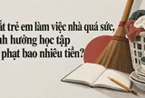 Bắt trẻ em làm việc nhà quá sức, ảnh hưởng đến học tập bị phạt bao nhiêu tiền?