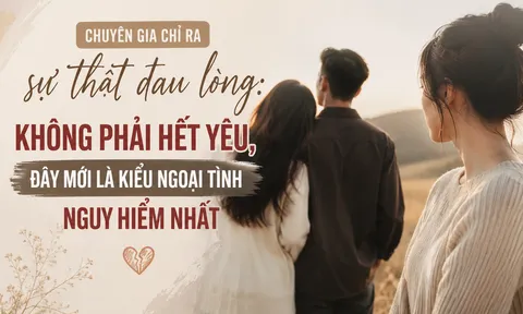 Chuyên gia chỉ ra sự thật đau lòng: Không phải hết yêu, đây mới là kiểu ngoại tình nguy hiểm nhất