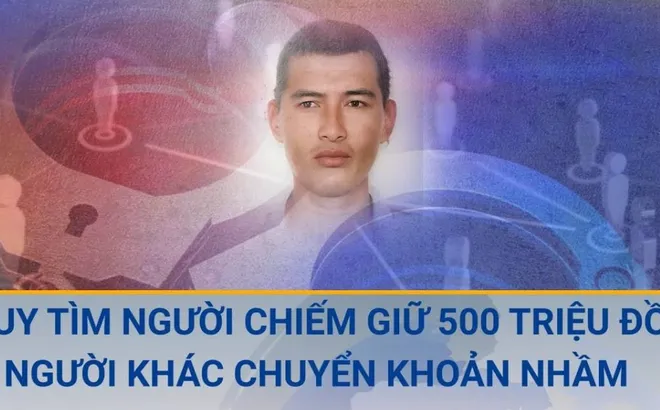 Truy tìm người đàn ông tiêu hết 500 triệu đồng do người khác chuyển nhầm